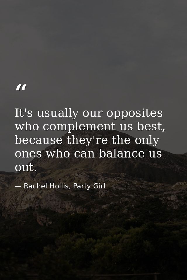 It's usually our opposites who complement us best, because they're the only ones who can balance us out. — Rachel Hollis, Party Girl