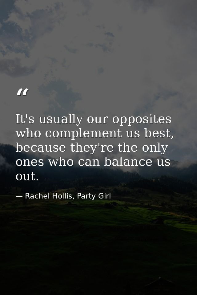 It's usually our opposites who complement us best, because they're the only ones who can balance us out. — Rachel Hollis, Party Girl