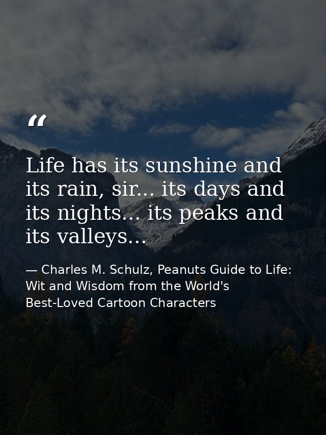 Life has its sunshine and its rain, sir... its days and its nights... its peaks and its valleys... — Charles M. Schulz, Peanuts Guide to Life: Wit and Wisdom from the World's Best-Loved Cartoon Characters
