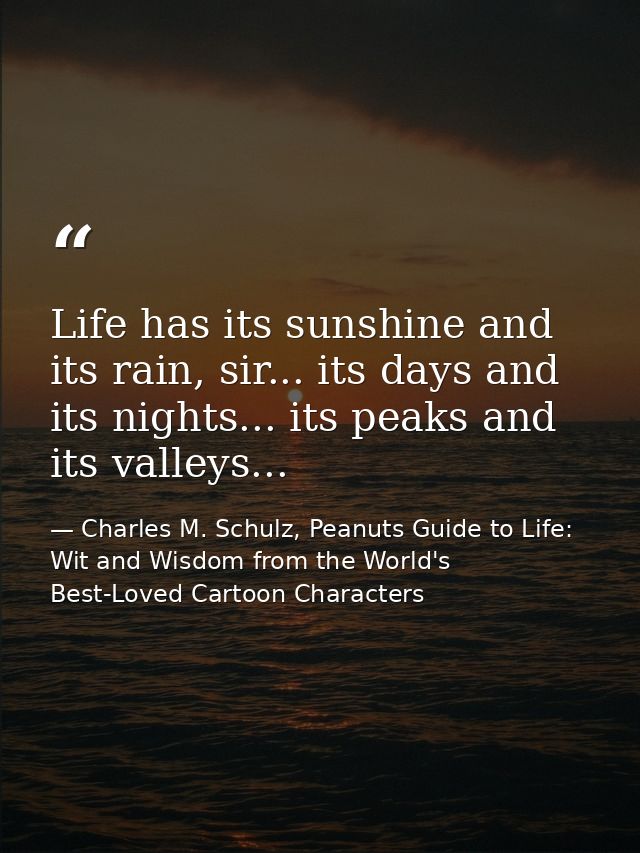 Life has its sunshine and its rain, sir... its days and its nights... its peaks and its valleys... — Charles M. Schulz, Peanuts Guide to Life: Wit and Wisdom from the World's Best-Loved Cartoon Characters