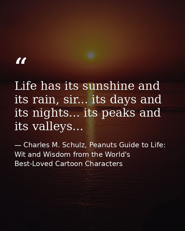 Life has its sunshine and its rain, sir... its days and its nights... its peaks and its valleys... — Charles M. Schulz, Peanuts Guide to Life: Wit and Wisdom from the World's Best-Loved Cartoon Characters