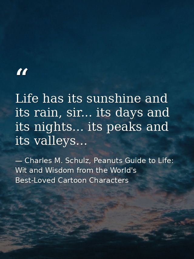 Life has its sunshine and its rain, sir... its days and its nights... its peaks and its valleys... — Charles M. Schulz, Peanuts Guide to Life: Wit and Wisdom from the World's Best-Loved Cartoon Characters