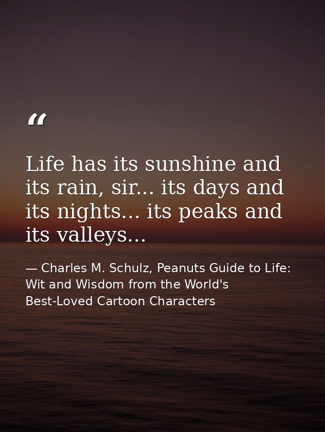Life has its sunshine and its rain, sir... its days and its nights... its peaks and its valleys... — Charles M. Schulz, Peanuts Guide to Life: Wit and Wisdom from the World's Best-Loved Cartoon Characters