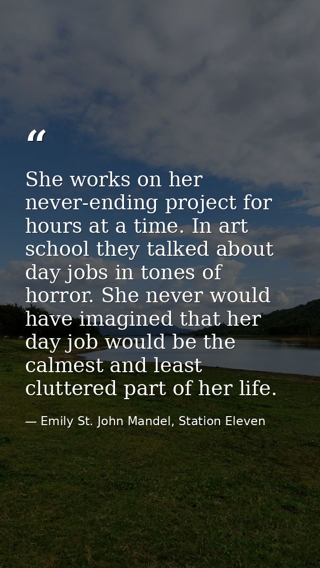 She works on her never-ending project for hours at a time. In art school they talked about day jobs in tones of horror.  — Emily St. John Mandel, Station Eleven