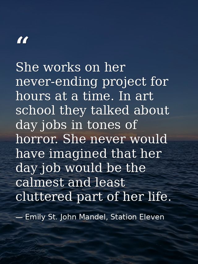 She works on her never-ending project for hours at a time. In art school they talked about day jobs in tones of horror.  — Emily St. John Mandel, Station Eleven