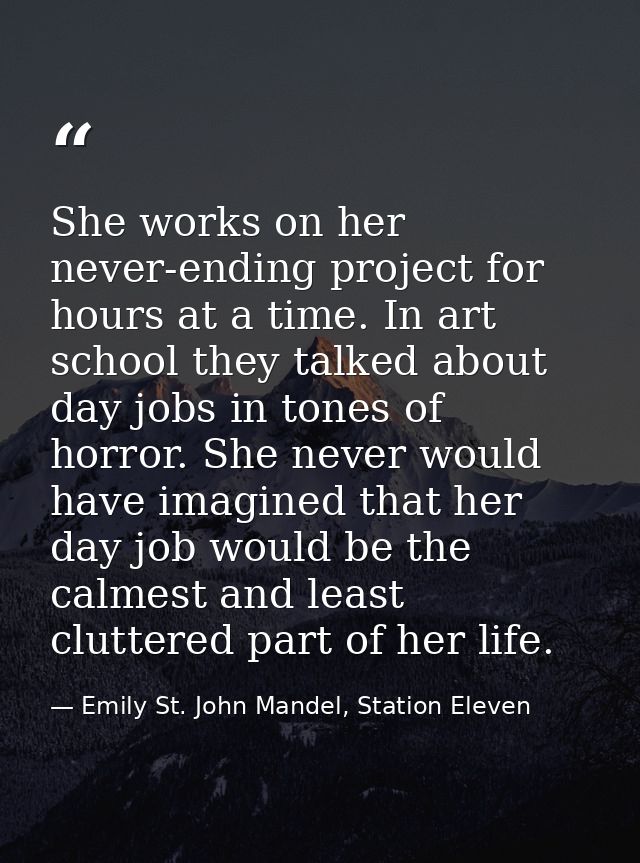 She works on her never-ending project for hours at a time. In art school they talked about day jobs in tones of horror.  — Emily St. John Mandel, Station Eleven