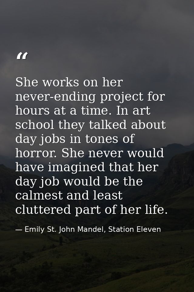 She works on her never-ending project for hours at a time. In art school they talked about day jobs in tones of horror.  — Emily St. John Mandel, Station Eleven