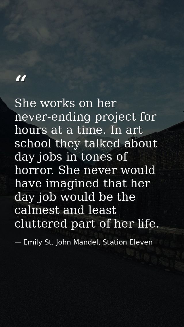 She works on her never-ending project for hours at a time. In art school they talked about day jobs in tones of horror.  — Emily St. John Mandel, Station Eleven