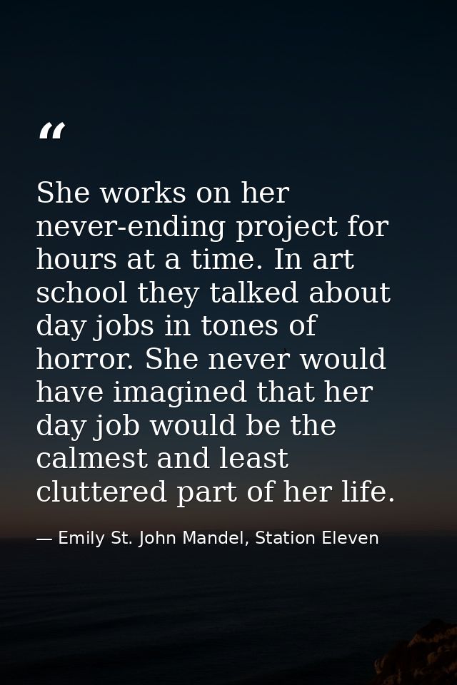 She works on her never-ending project for hours at a time. In art school they talked about day jobs in tones of horror.  — Emily St. John Mandel, Station Eleven