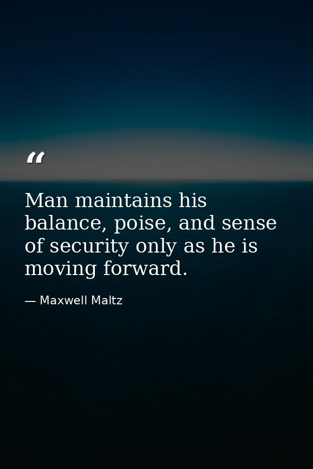 Man maintains his balance, poise, and sense of security only as he is moving forward. — Maxwell Maltz
