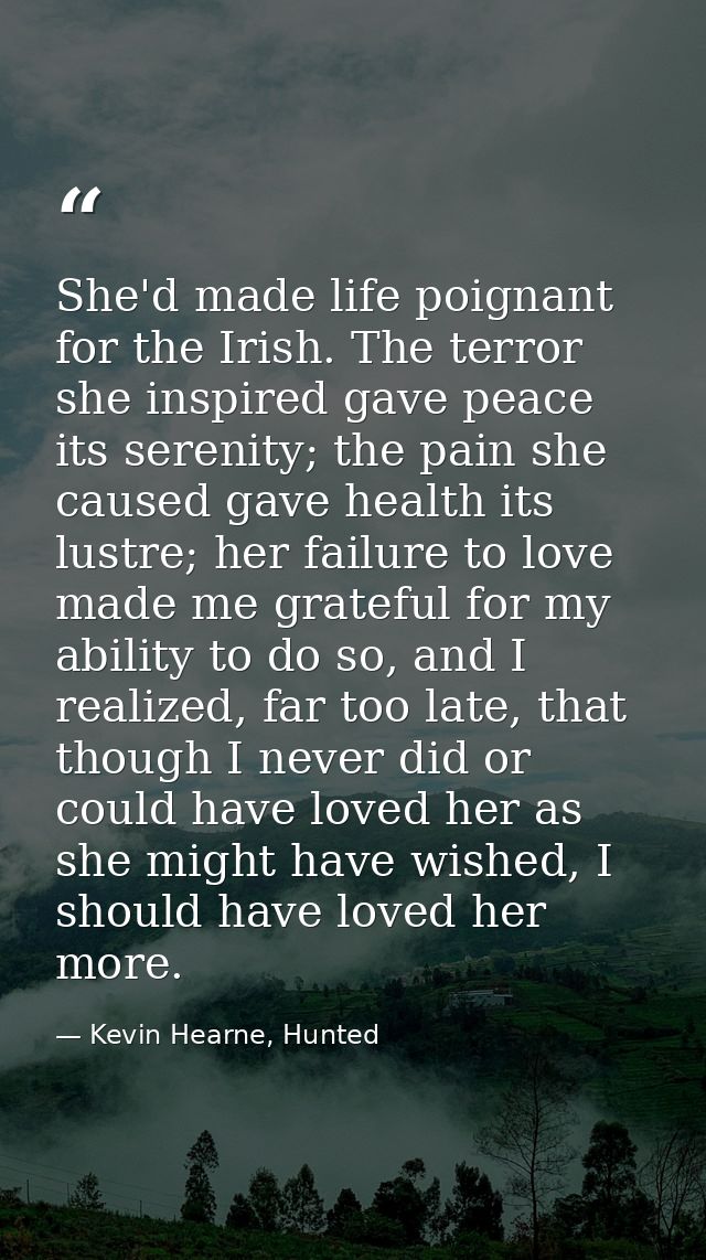 She'd made life poignant for the Irish. The terror she inspired gave peace its serenity; the pain she caused gave health — Kevin Hearne, Hunted