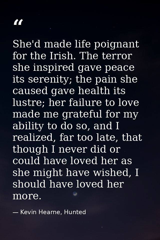She'd made life poignant for the Irish. The terror she inspired gave peace its serenity; the pain she caused gave health — Kevin Hearne, Hunted
