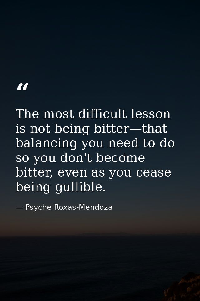 The most difficult lesson is not being bitter—that balancing you need to do so you don't become bitter, even as you ceas — Psyche Roxas-Mendoza