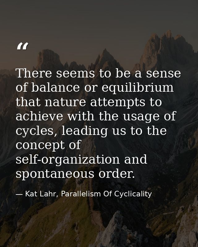There seems to be a sense of balance or equilibrium that nature attempts to achieve with the usage of cycles, leading us — Kat Lahr, Parallelism Of Cyclicality