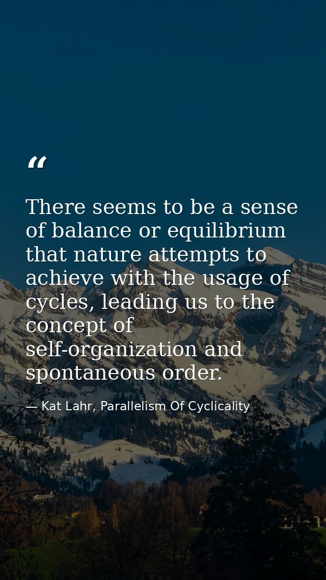 There seems to be a sense of balance or equilibrium that nature attempts to achieve with the usage of cycles, leading us — Kat Lahr, Parallelism Of Cyclicality