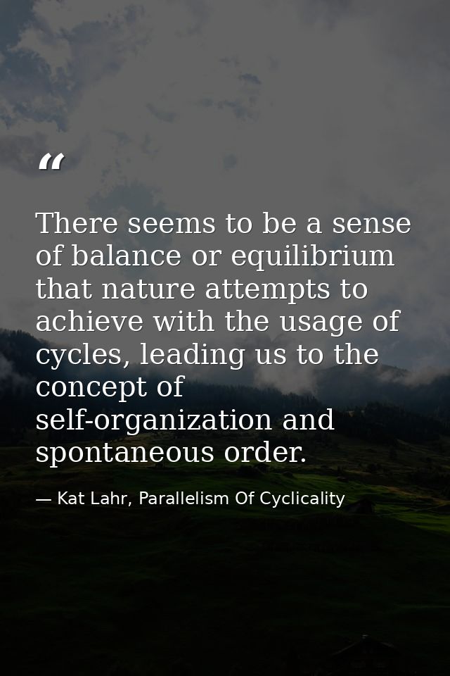 There seems to be a sense of balance or equilibrium that nature attempts to achieve with the usage of cycles, leading us — Kat Lahr, Parallelism Of Cyclicality