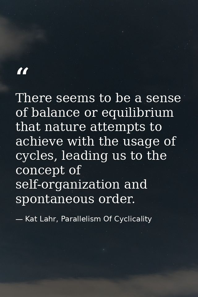 There seems to be a sense of balance or equilibrium that nature attempts to achieve with the usage of cycles, leading us — Kat Lahr, Parallelism Of Cyclicality