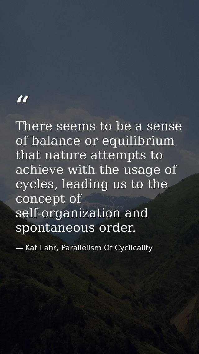 There seems to be a sense of balance or equilibrium that nature attempts to achieve with the usage of cycles, leading us — Kat Lahr, Parallelism Of Cyclicality