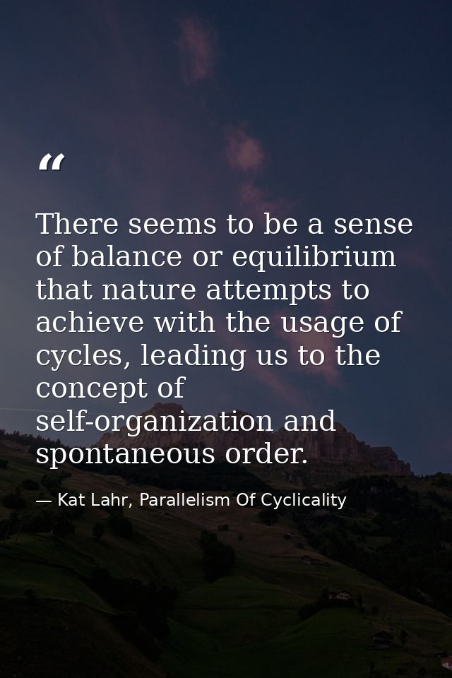 There seems to be a sense of balance or equilibrium that nature attempts to achieve with the usage of cycles, leading us — Kat Lahr, Parallelism Of Cyclicality