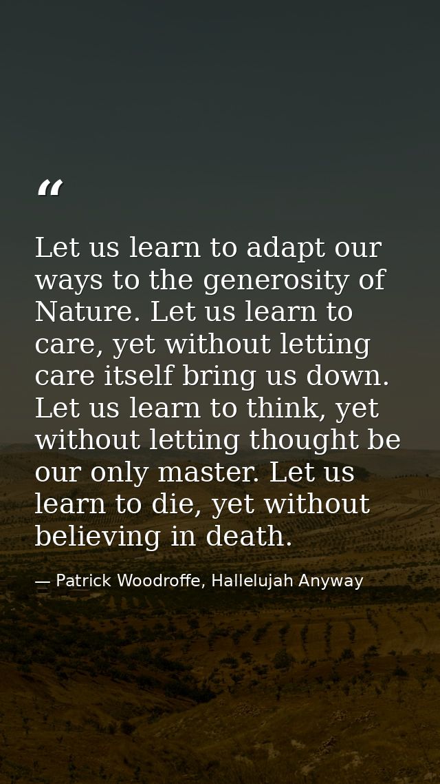 Let us learn to adapt our ways to the generosity of Nature. Let us learn to care, yet without letting care itself bring  — Patrick Woodroffe, Hallelujah Anyway