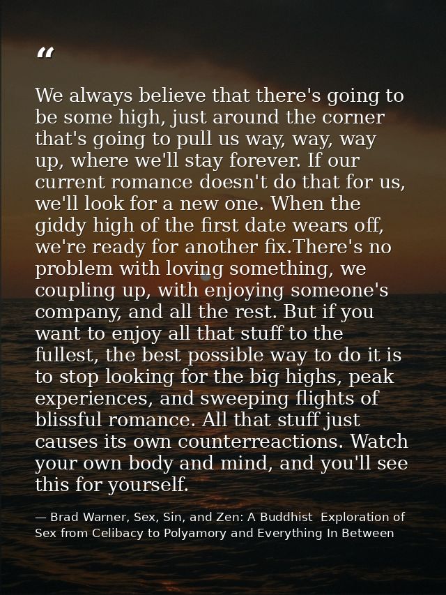 We always believe that there's going to be some high, just around the corner that's going to pull us way, way, way up, w — Brad Warner, Sex, Sin, and Zen: A Buddhist  Exploration of Sex from Celibacy to Polyamory and Everything In Between