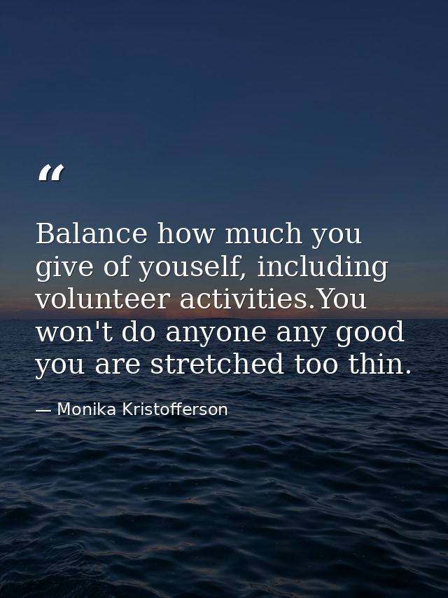 Balance how much you give of youself, including volunteer activities.You won't do anyone any good you are stretched too  — Monika Kristofferson