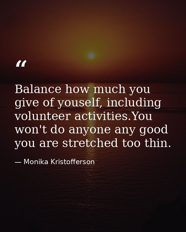 Balance how much you give of youself, including volunteer activities.You won't do anyone any good you are stretched too  — Monika Kristofferson