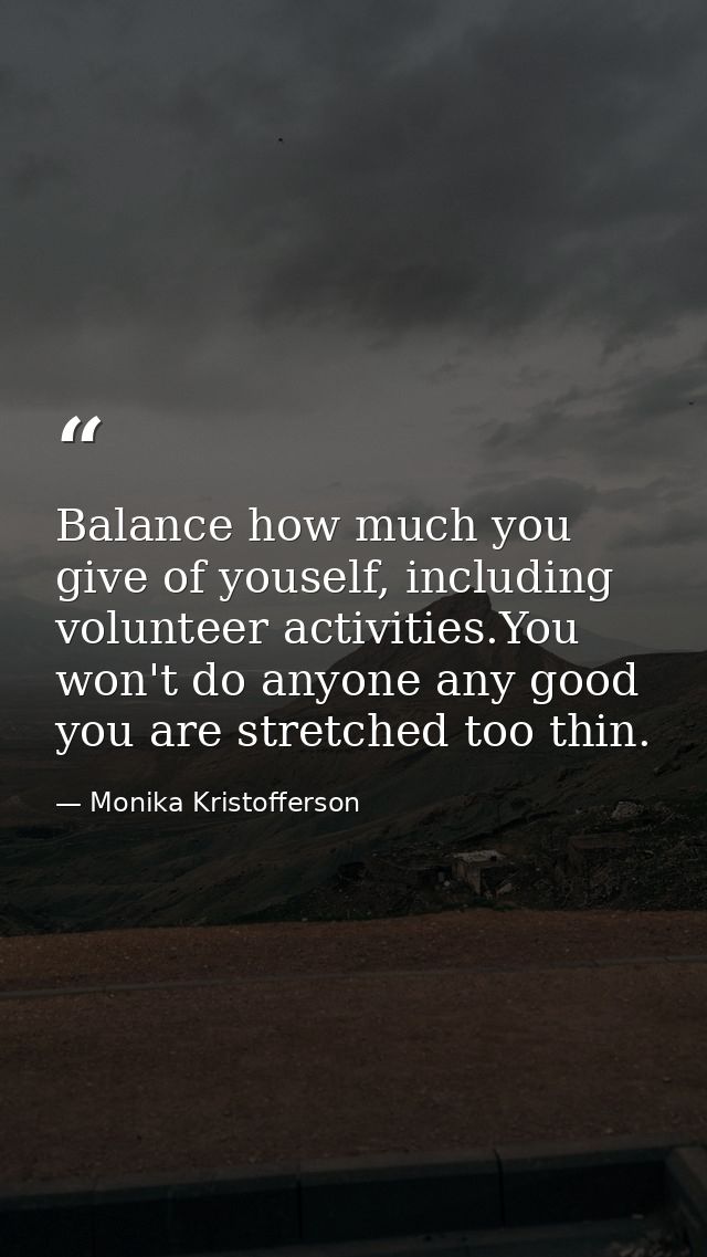 Balance how much you give of youself, including volunteer activities.You won't do anyone any good you are stretched too  — Monika Kristofferson