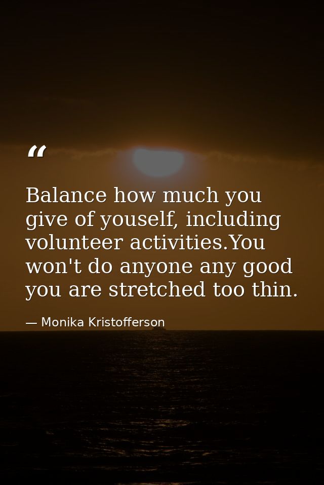 Balance how much you give of youself, including volunteer activities.You won't do anyone any good you are stretched too  — Monika Kristofferson