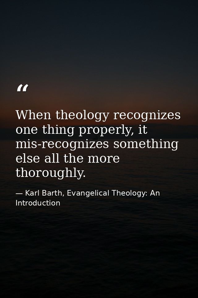 When theology recognizes one thing properly, it mis-recognizes something else all the more thoroughly. — Karl Barth, Evangelical Theology: An Introduction