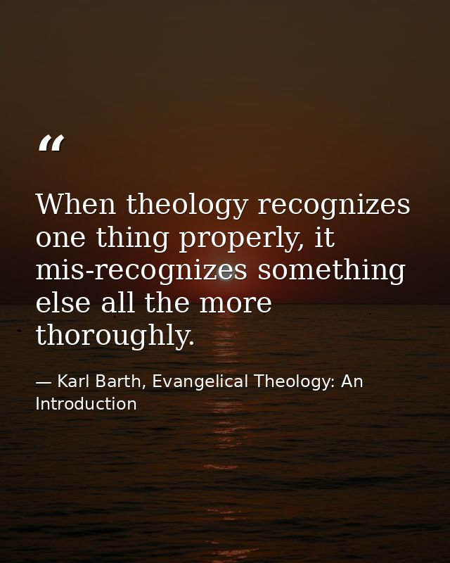 When theology recognizes one thing properly, it mis-recognizes something else all the more thoroughly. — Karl Barth, Evangelical Theology: An Introduction