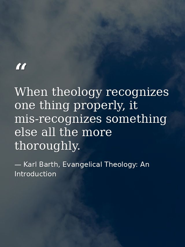 When theology recognizes one thing properly, it mis-recognizes something else all the more thoroughly. — Karl Barth, Evangelical Theology: An Introduction