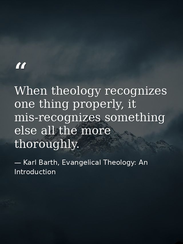 When theology recognizes one thing properly, it mis-recognizes something else all the more thoroughly. — Karl Barth, Evangelical Theology: An Introduction