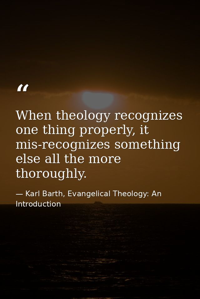 When theology recognizes one thing properly, it mis-recognizes something else all the more thoroughly. — Karl Barth, Evangelical Theology: An Introduction