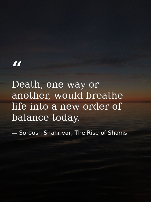 Death, one way or another, would breathe life into a new order of balance today. — Soroosh Shahrivar, The Rise of Shams