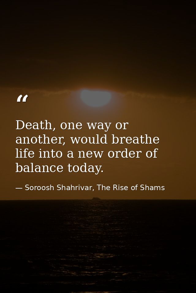 Death, one way or another, would breathe life into a new order of balance today. — Soroosh Shahrivar, The Rise of Shams