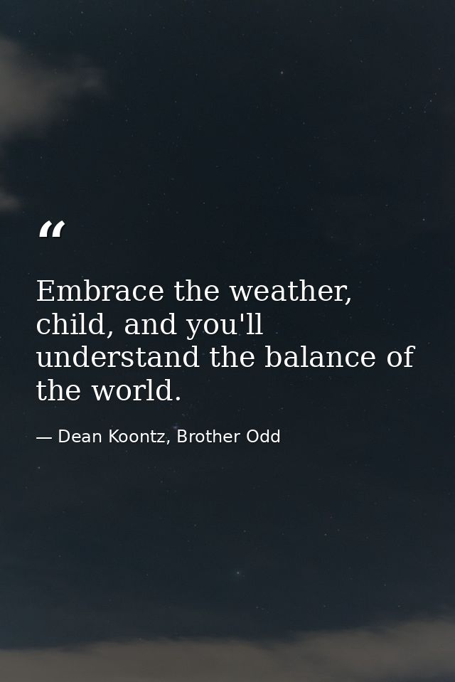 Embrace the weather, child, and you'll understand the balance of the world. — Dean Koontz, Brother Odd