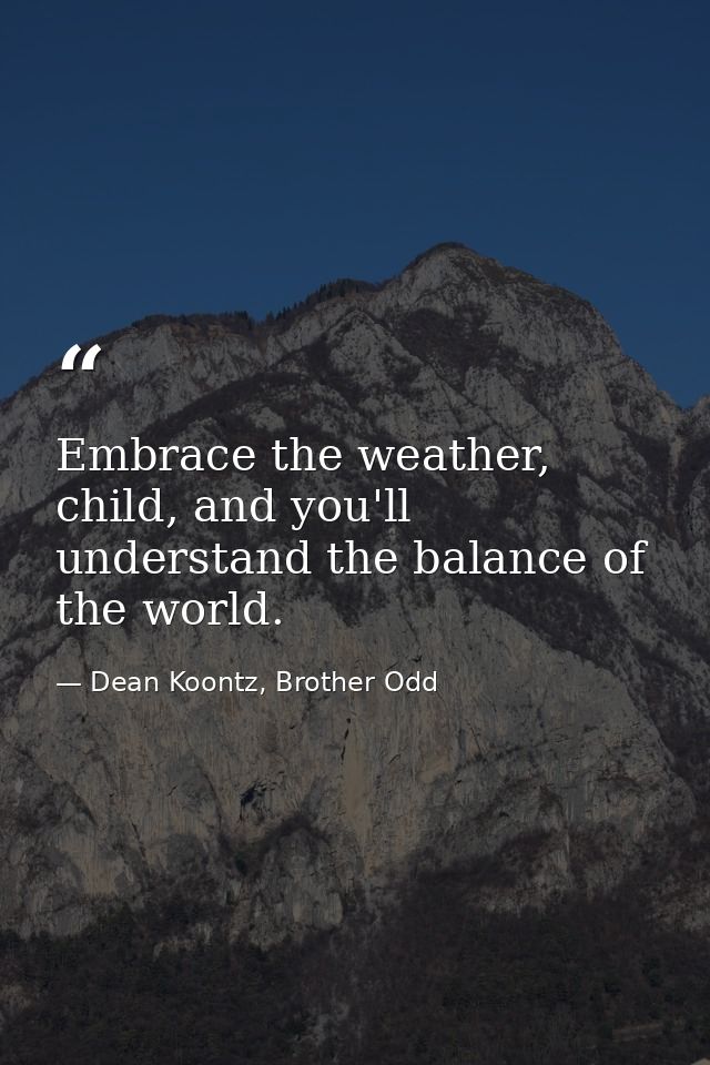 Embrace the weather, child, and you'll understand the balance of the world. — Dean Koontz, Brother Odd