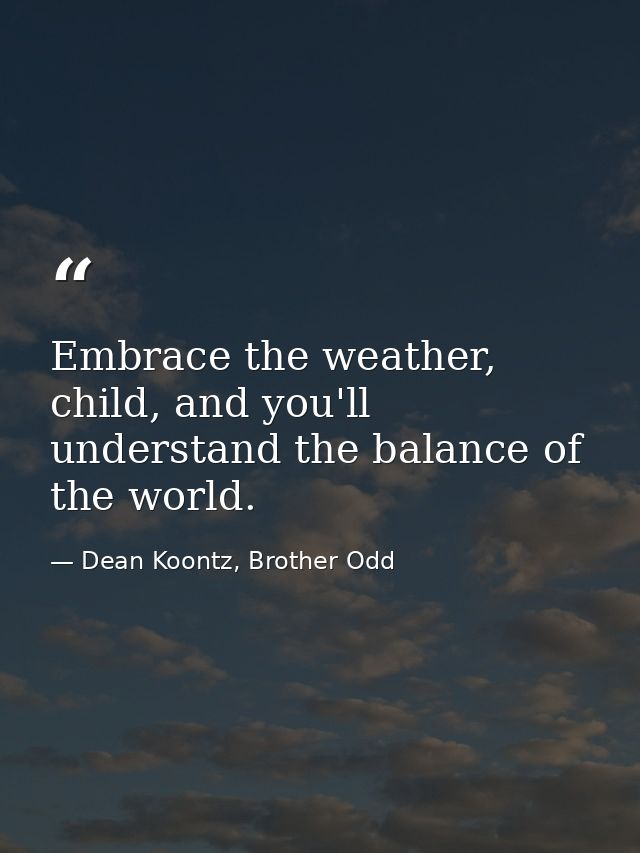 Embrace the weather, child, and you'll understand the balance of the world. — Dean Koontz, Brother Odd