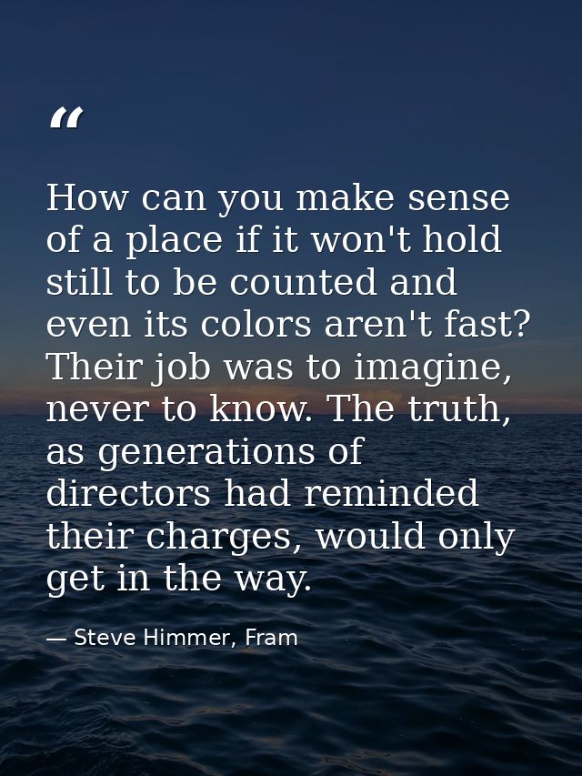 How can you make sense of a place if it won't hold still to be counted and even its colors aren't fast? Their job was to — Steve Himmer, Fram