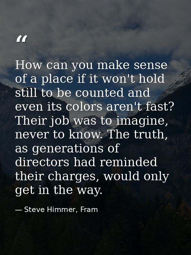 How can you make sense of a place if it won't hold still to be counted and even its colors aren't fast? Their job was to — Steve Himmer, Fram