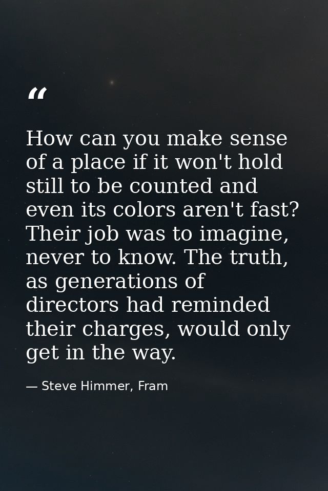How can you make sense of a place if it won't hold still to be counted and even its colors aren't fast? Their job was to — Steve Himmer, Fram
