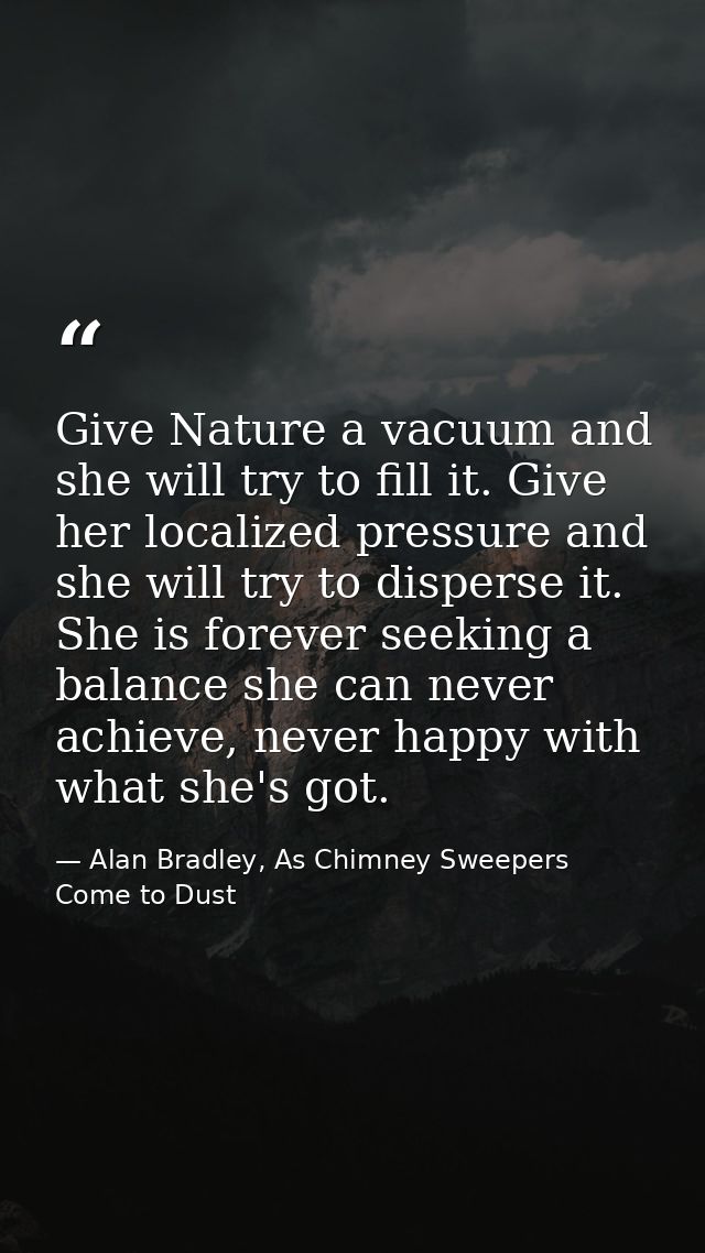 Give Nature a vacuum and she will try to fill it. Give her localized pressure and she will try to disperse it. She is fo — Alan Bradley, As Chimney Sweepers Come to Dust