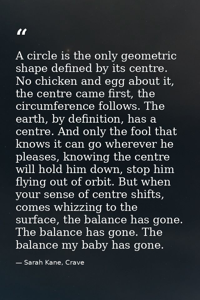 A circle is the only geometric shape defined by its centre. No chicken and egg about it, the centre came first, the circ — Sarah Kane, Crave