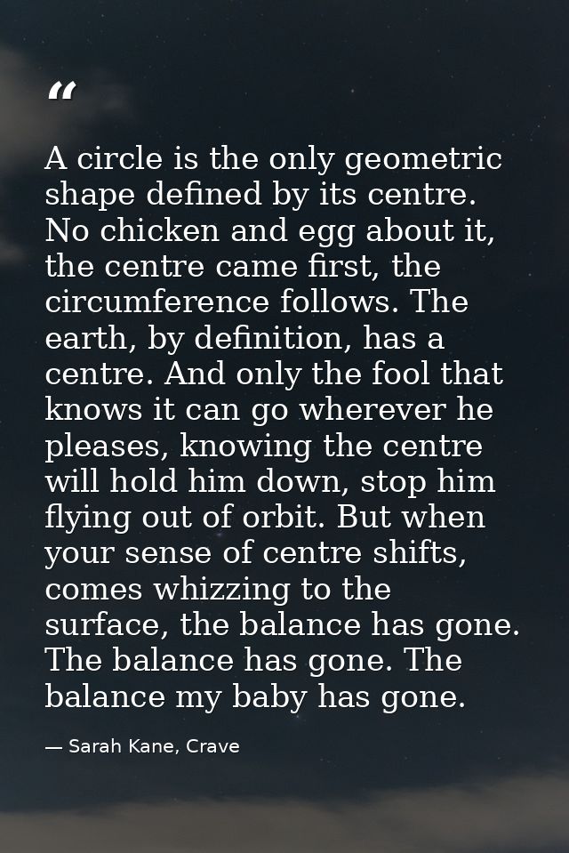 A circle is the only geometric shape defined by its centre. No chicken and egg about it, the centre came first, the circ — Sarah Kane, Crave