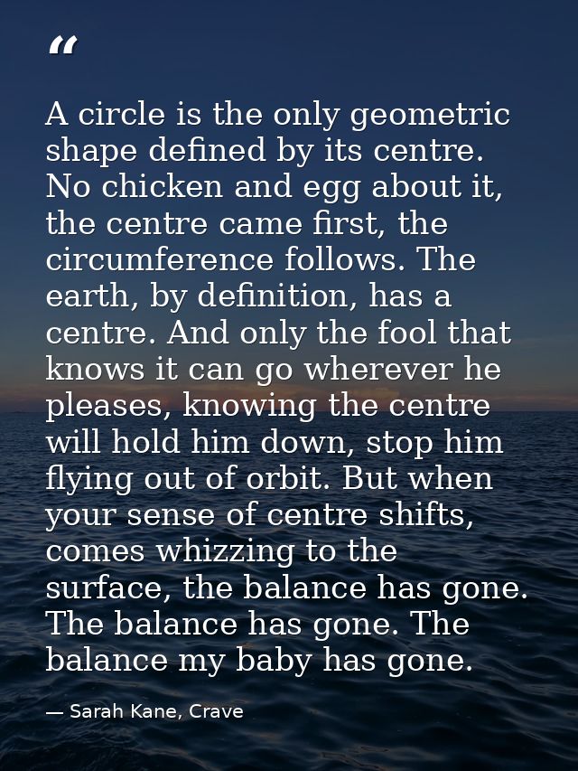 A circle is the only geometric shape defined by its centre. No chicken and egg about it, the centre came first, the circ — Sarah Kane, Crave