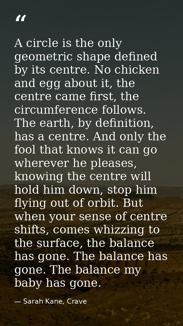 A circle is the only geometric shape defined by its centre. No chicken and egg about it, the centre came first, the circ — Sarah Kane, Crave