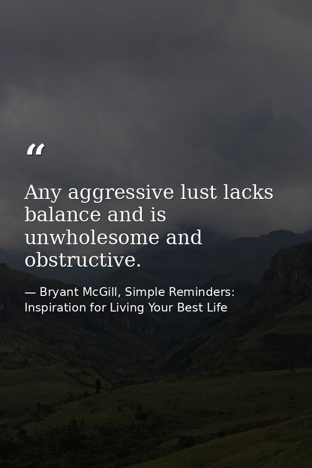 Any aggressive lust lacks balance and is unwholesome and obstructive. — Bryant McGill, Simple Reminders: Inspiration for Living Your Best Life