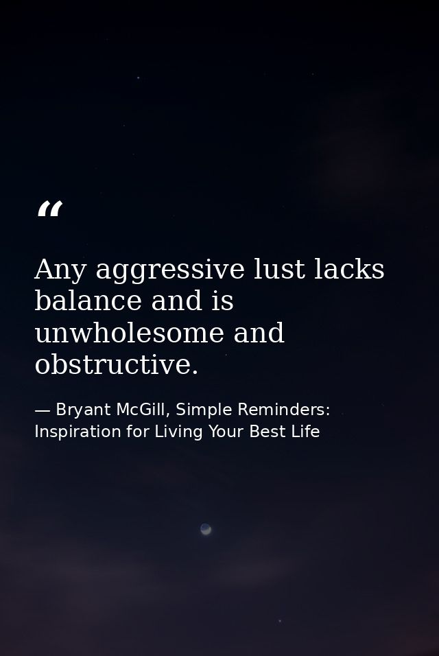 Any aggressive lust lacks balance and is unwholesome and obstructive. — Bryant McGill, Simple Reminders: Inspiration for Living Your Best Life
