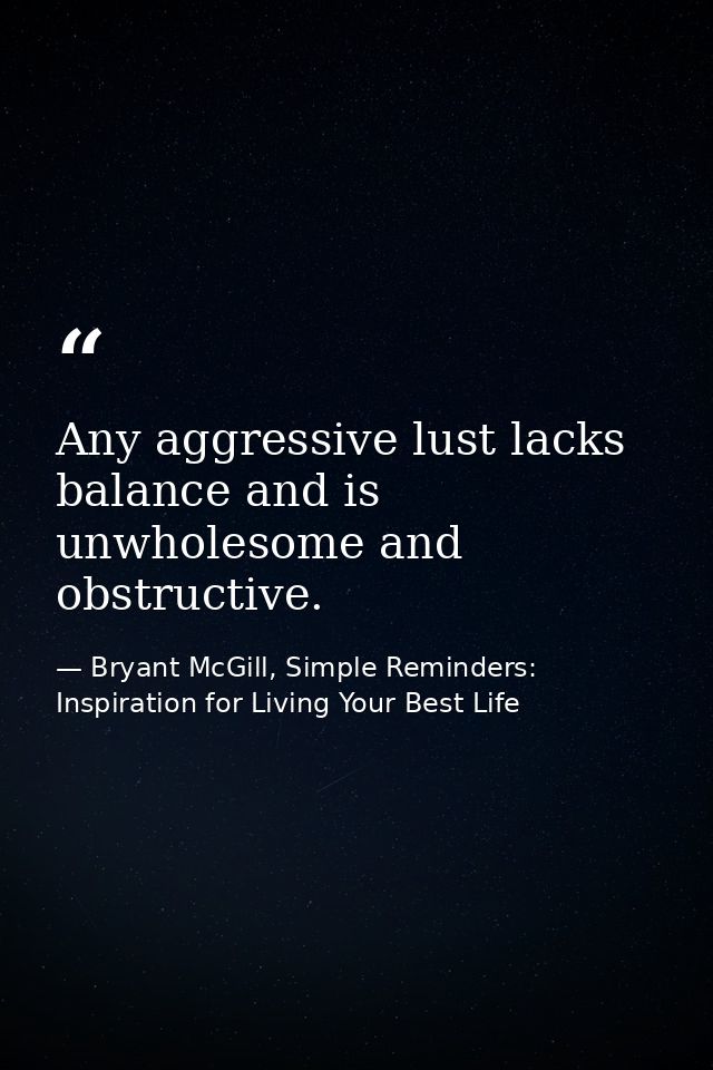 Any aggressive lust lacks balance and is unwholesome and obstructive. — Bryant McGill, Simple Reminders: Inspiration for Living Your Best Life